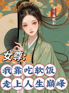 女尊：我靠吃软饭走上人生巅峰小说_女尊：我靠吃软饭走上人生巅峰小说结局阅读
