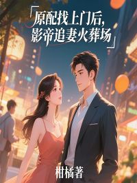 原配找上门后，影帝追妻火葬场未删减阅读

