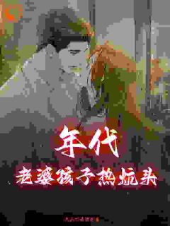 好看的年代：老婆孩子热炕头小说-年代：老婆孩子热炕头最新章节阅读
