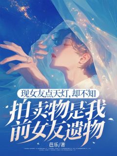 小说推荐《现女友点天灯，却不知拍卖物是我前女友遗物》完结版全章节阅读
