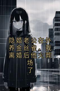 隐婚老公在外养金丝雀，我离婚后他火葬场了