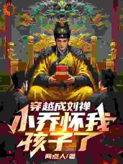 《穿越成刘禅，小乔怀我孩子了》小说刘禅小乔最新章节阅读
