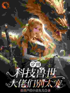 《穿到科技兽世：大佬们别太宠陆昭风熠》穿到科技兽世：大佬们别太宠全文免费阅读【完整章节】
