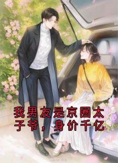 （全本）我男友是京圈太子爷，身价千亿主角林知许裴书臣全文目录畅读
