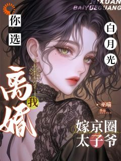 《你选白月光，我离婚嫁京圈太子爷》by巫喵小说完结版在线阅读
