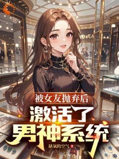 被女友抛弃后，激活了男神系统未删减阅读
