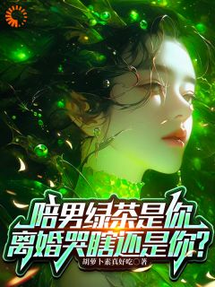 最完整版陪男绿茶是你，离婚哭瞎还是你？热门连载小说
