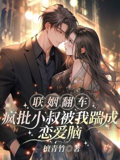 联姻翻车！疯批小叔被我踹成恋爱脑无弹窗在线阅读
