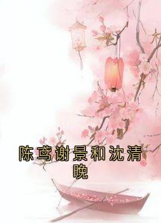 快手陈鸢谢景和沈清晚小说全本章节大结局
