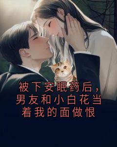 被下安眠药后，男友和小白花当着我的面做恨