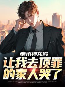 （全本）继承神龙殿，让我去顶罪的家人哭了主角李锐陈艾全文目录畅读
