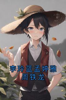李玲蓝孟婷雅周铁龙小说_李玲蓝孟婷雅周铁龙小说结局阅读
