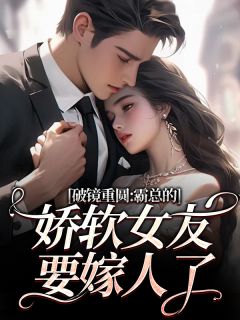 破镜重圆：霸总的娇软女友要嫁人了免费小说作者麻辣小鸭全文阅读
