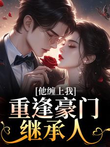 重逢豪门继承人：他缠上我(孟婉笛穆瑾洲)全文章节在线阅读
