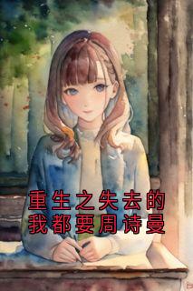 重生之失去的我都要周诗曼小说主角是周诗曼顾知越全文完整版阅读
