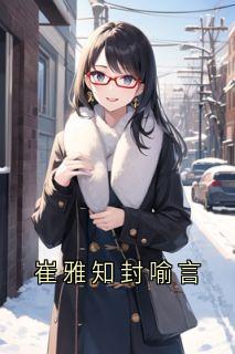 《崔雅知封喻言》小说崔雅知封喻言免费阅读
