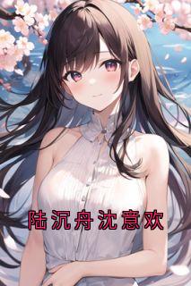 《陆沉舟沈意欢》陆沉舟沈意欢by沈意欢免费看
