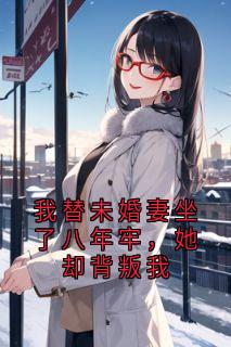 强烈推荐《我替未婚妻坐了八年牢，她却背叛我》齐若涵云恒在线阅读
