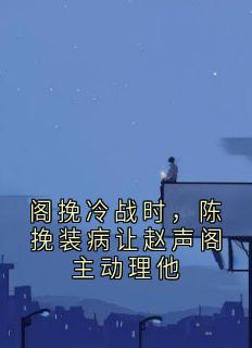 阁挽冷战时，陈挽装病让赵声阁主动理他