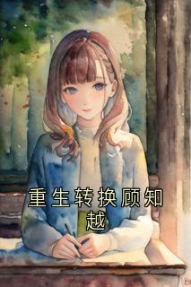 重生转换顾知越小说(完本)-周诗曼顾知越无错版阅读
