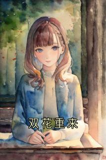 优质新书双花重来最新章节小说全文阅读
