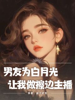 书荒必备《男友为白月光让我做擦边主播》全文章节阅读
