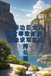 一等功臣女儿被欺辱致死后，我跪求军区主持公道