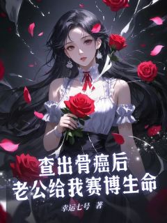 新上《查出骨癌后老公给我赛博生命》幸运七号小说免费阅读
