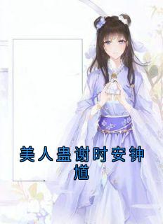《美人蛊谢时安钟馗》最新章节免费阅读by樱桃小酒无广告小说
