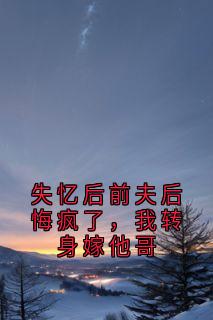 失忆后前夫后悔疯了，我转身嫁他哥