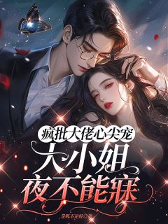 全章节小说疯批大佬心尖宠，大小姐夜不能寐是呱不是蛙最新阅读
