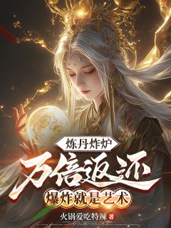 《炼丹炸炉万倍返还，爆炸就是艺术》by火锅爱吃特辣小说完结版在线阅读
