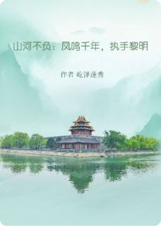 山河不负：凤鸣千年，执手黎明小说_山河不负：凤鸣千年，执手黎明小说结局阅读
