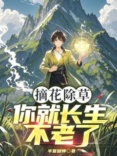 摘花除草，你就长生不老了？林枫刘秀-半夏知蝉小说
