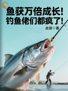 《鱼获万倍成长！钓鱼佬们都疯了！》by此琊小说完结版在线阅读
