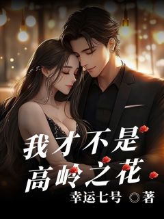 我才不是高岭之花免费小说作者幸运七号全文阅读
