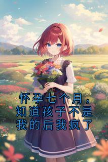 神秘小说家写的小说《怀孕七个月，知道孩子不是我的后我疯了》周衍沈禾全文阅读
