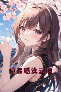 沈云琛傅星瑶小说抖音热文《傅星瑶沈云琛》完结版
