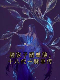 【顾家子嗣单薄，十八代一脉单传】小说在线阅读-顾家子嗣单薄，十八代一脉单传免费版目录阅读全文
