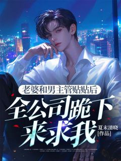 老书虫力荐《老婆和男主管贴贴后，全公司跪下来求我》免费无弹窗阅读
