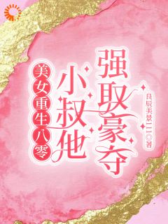 热门推荐美女重生八零，小叔他强取豪夺by良辰美景111小说正版在线
