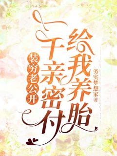 百度贴吧小说装穷老公开一千亲密付给我养胎，主角欧长泽刘医生全文免费
