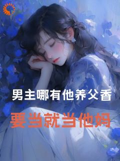 撩到渣男养父后，他跪着喊妈(蚂蚱兔)最佳创作小说全文在线阅读

