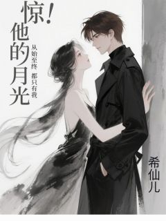 全章节小说惊！他的白月光从始至终只有我！希仙儿最新阅读
