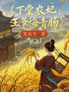 《下堂农妃：王爷悔青肠，种田暴富》(笑灰尘小说)小说最新章节
