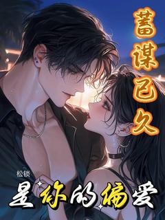 【蓄谋已久是你的偏爱】小说在线阅读-蓄谋已久是你的偏爱免费版目录阅读全文
