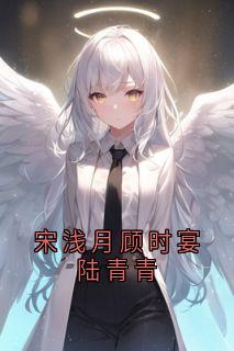 宋浅月顾时宴陆青青小说百度云完整章节列表免费阅读
