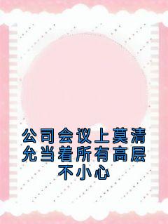 《公司会议上莫清允当着所有高层不小心》最新章节 莫清允唐宴舟全文阅读
