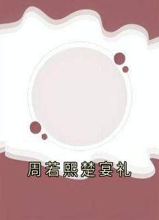 《周若熙楚宴礼楚宴礼周若熙》周若熙楚宴礼全文免费阅读【完整章节】
