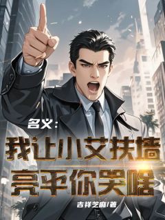 祁同伟孟钰小说抖音热文《名义：我让小艾扶墙，亮平你哭啥》完结版
